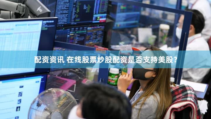 配资资讯 在线股票炒股配资是否支持美股？