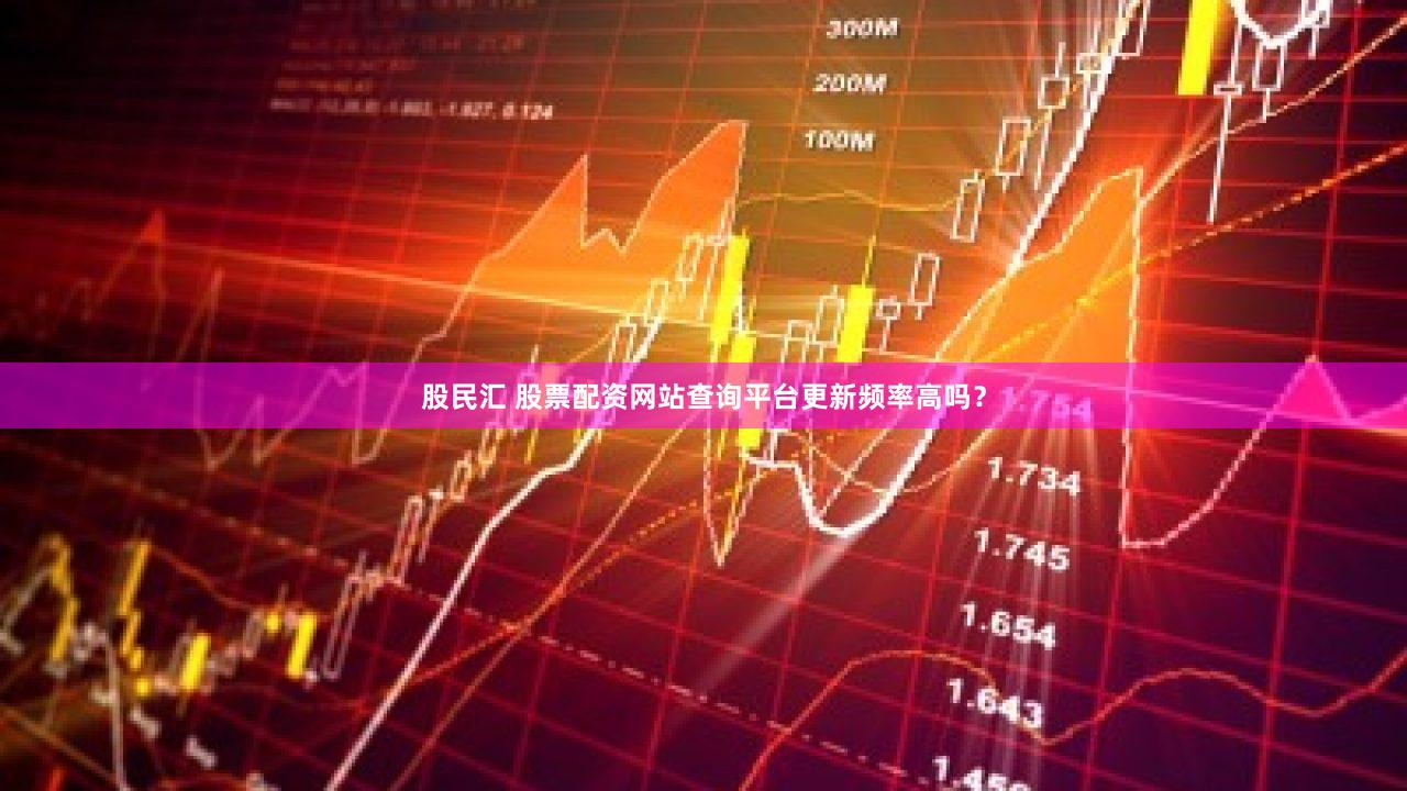 股民汇 股票配资网站查询平台更新频率高吗？