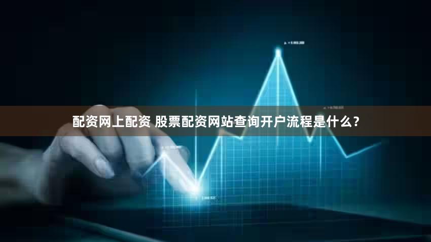 配资网上配资 股票配资网站查询开户流程是什么？
