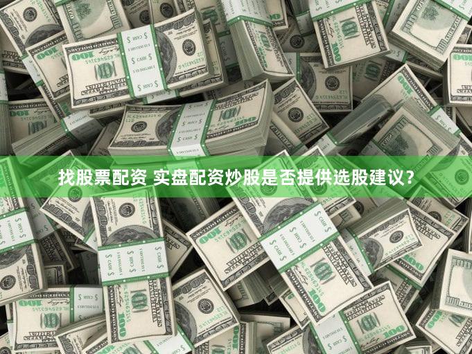 找股票配资 实盘配资炒股是否提供选股建议？