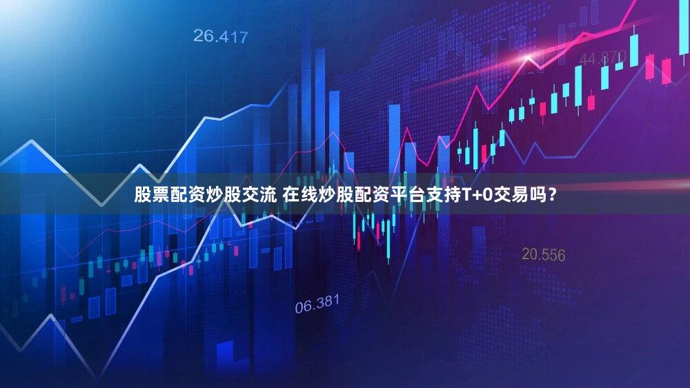 股票配资炒股交流 在线炒股配资平台支持T+0交易吗？