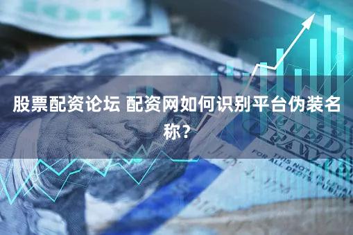 股票配资论坛 配资网如何识别平台伪装名称？