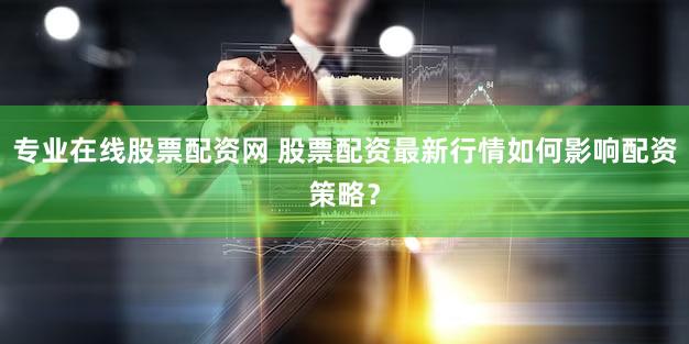 专业在线股票配资网 股票配资最新行情如何影响配资策略？