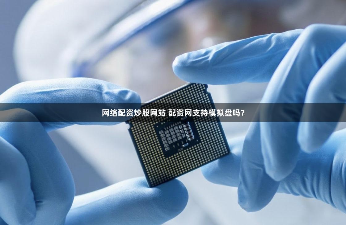 网络配资炒股网站 配资网支持模拟盘吗？