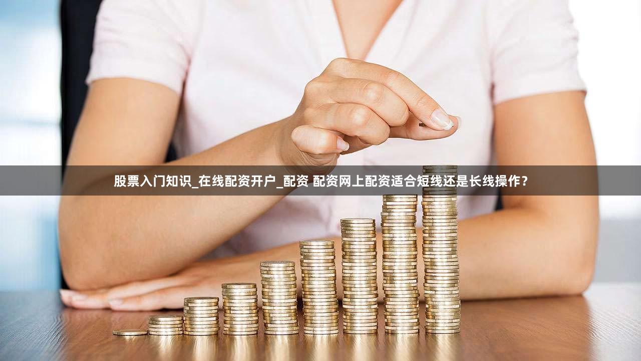 股票入门知识_在线配资开户_配资 配资网上配资适合短线还是长线操作？