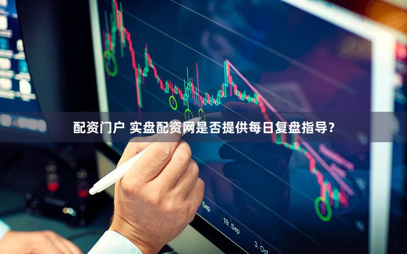 配资门户 实盘配资网是否提供每日复盘指导？