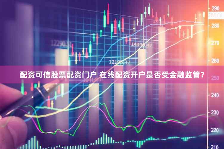 配资可信股票配资门户 在线配资开户是否受金融监管？