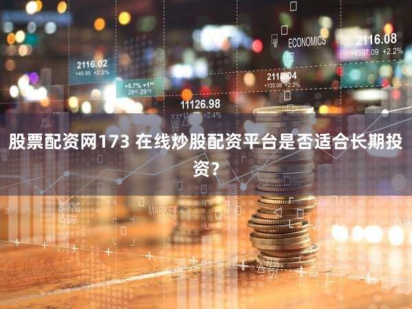 股票配资网173 在线炒股配资平台是否适合长期投资？
