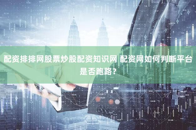配资排排网股票炒股配资知识网 配资网如何判断平台是否跑路？