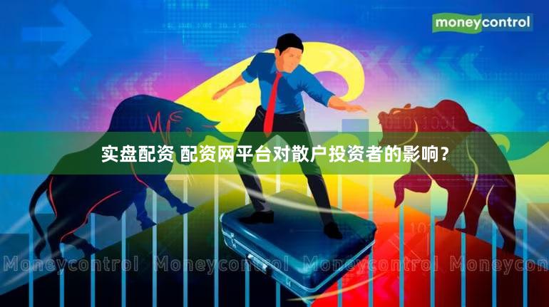 实盘配资 配资网平台对散户投资者的影响？