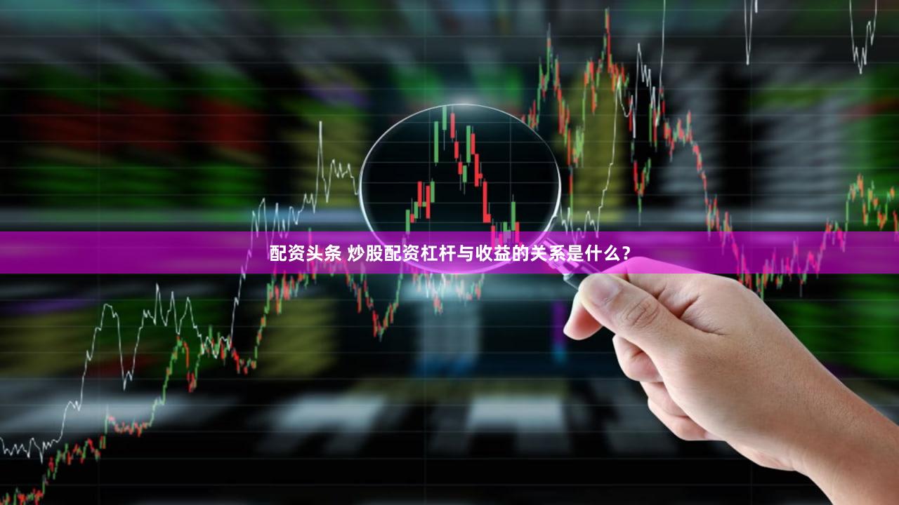 配资头条 炒股配资杠杆与收益的关系是什么？