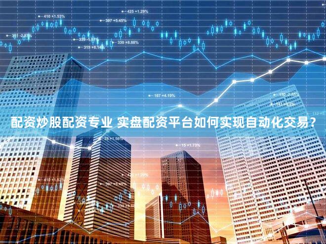 配资炒股配资专业 实盘配资平台如何实现自动化交易？