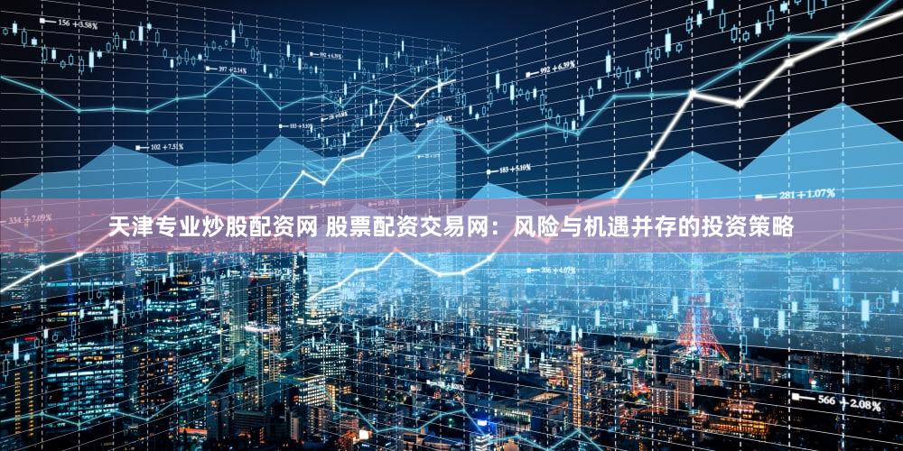 天津专业炒股配资网 股票配资交易网：风险与机遇并存的投资策略