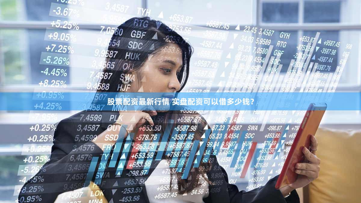 股票配资最新行情 实盘配资可以借多少钱？