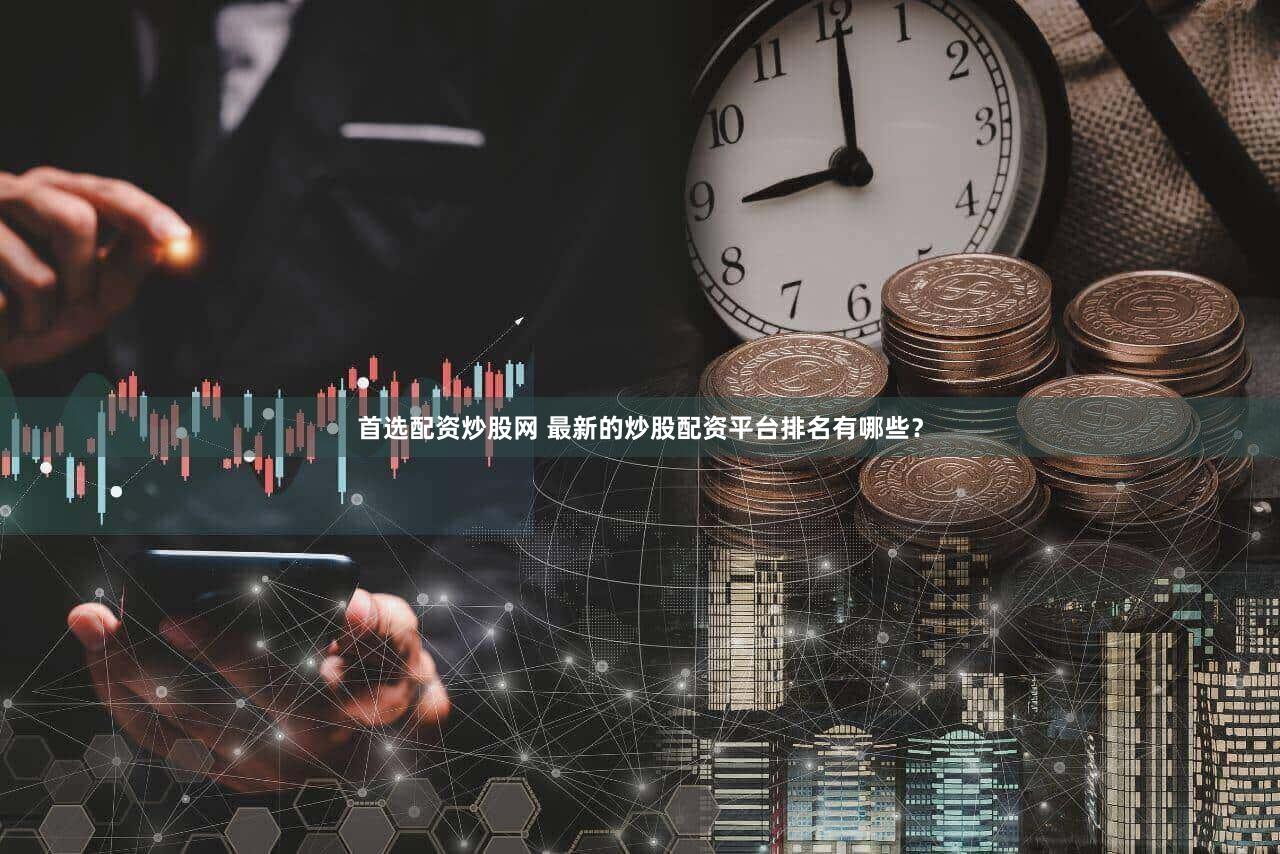 首选配资炒股网 最新的炒股配资平台排名有哪些？