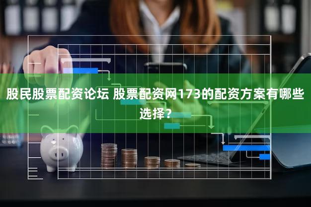 股民股票配资论坛 股票配资网173的配资方案有哪些选择？