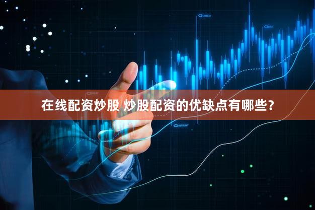 在线配资炒股 炒股配资的优缺点有哪些？