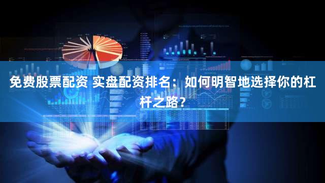 免费股票配资 实盘配资排名：如何明智地选择你的杠杆之路？