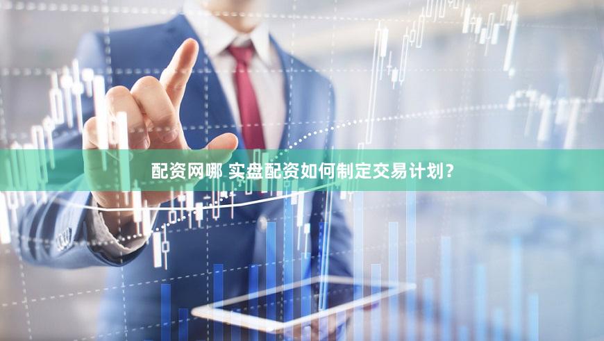 配资网哪 实盘配资如何制定交易计划？
