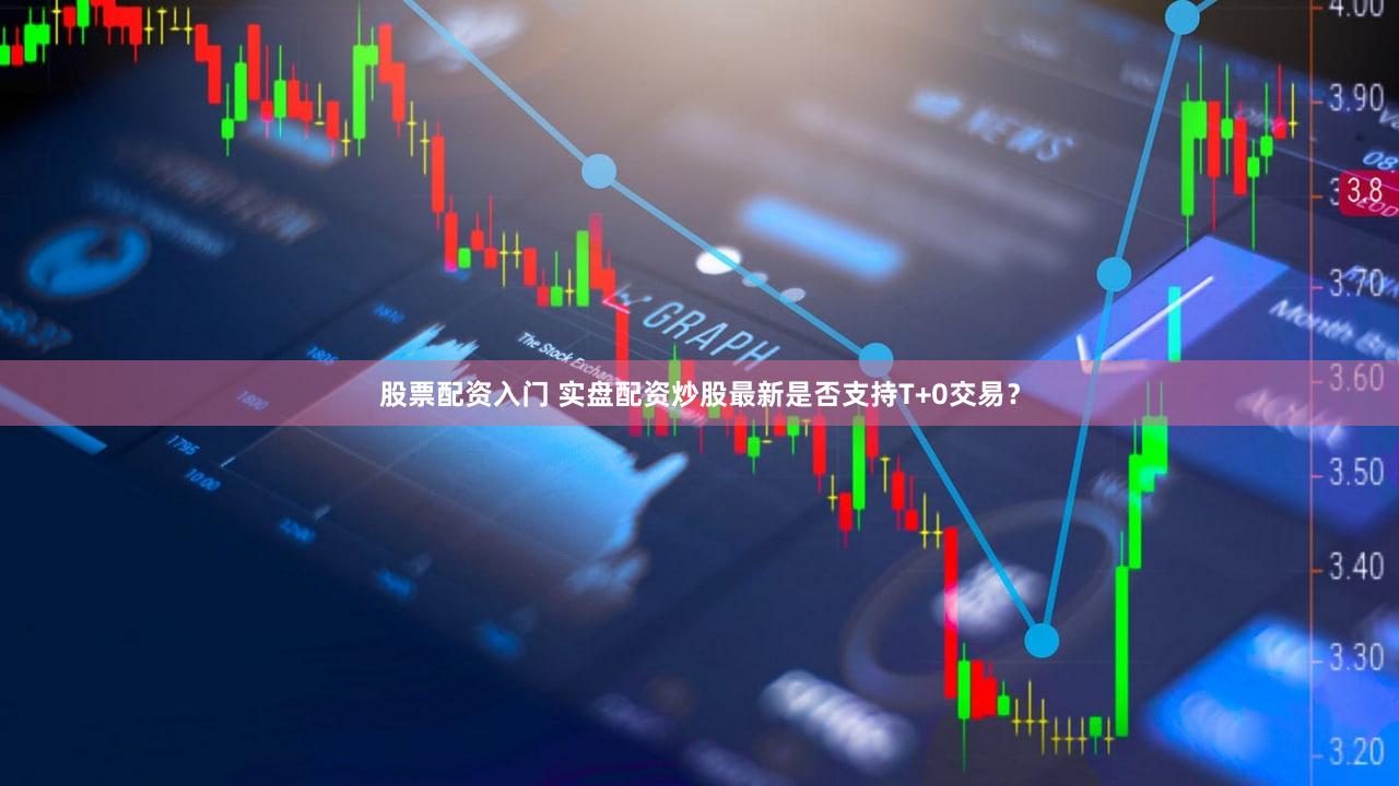 股票配资入门 实盘配资炒股最新是否支持T+0交易？