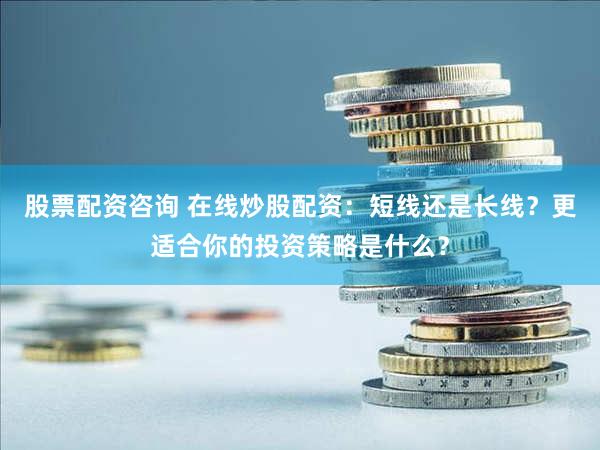 股票配资咨询 在线炒股配资：短线还是长线？更适合你的投资策略是什么？