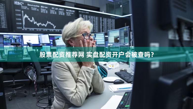 股票配资推荐网 实盘配资开户会被查吗？