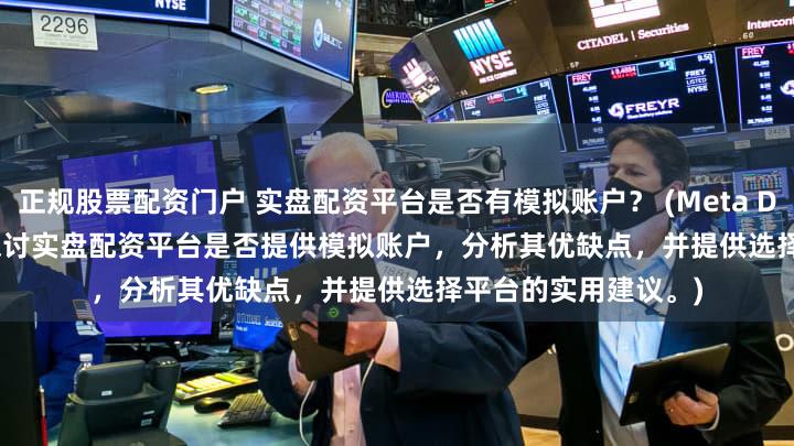 正规股票配资门户 实盘配资平台是否有模拟账户？ (Meta Description   深入探讨实盘配资平台是否提供模拟账户，分析其优缺点，并提供选择平台的实用建议。)