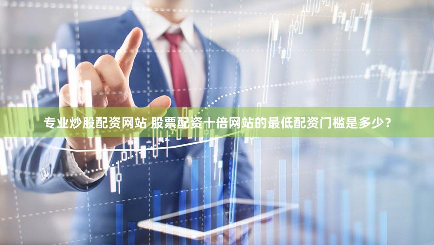 专业炒股配资网站 股票配资十倍网站的最低配资门槛是多少？