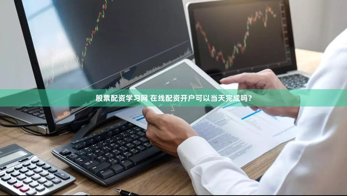 股票配资学习网 在线配资开户可以当天完成吗？