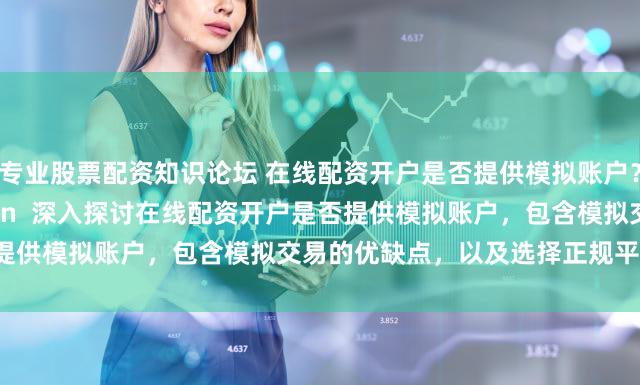专业股票配资知识论坛 在线配资开户是否提供模拟账户？ (Meta Description  深入探讨在线配资开户是否提供模拟账户，包含模拟交易的优缺点，以及选择正规平台的重要性。)