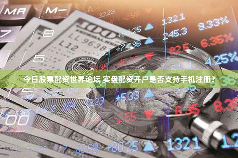 今日股票配资世界论坛 实盘配资开户是否支持手机注册？