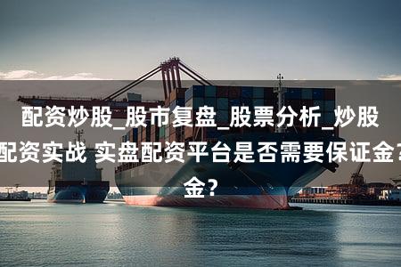 配资炒股_股市复盘_股票分析_炒股配资实战 实盘配资平台是否需要保证金？