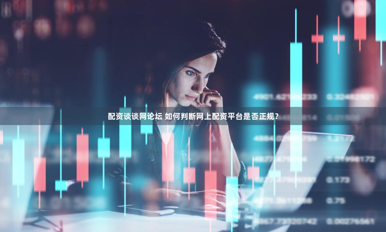 配资谈谈网论坛 如何判断网上配资平台是否正规？