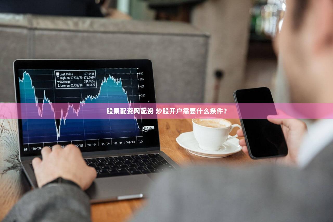 股票配资网配资 炒股开户需要什么条件？
