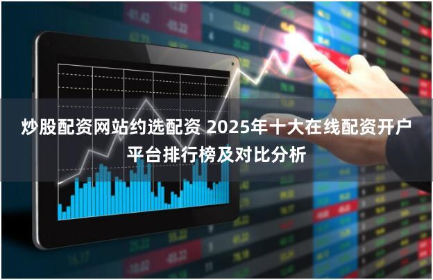 炒股配资网站约选配资 2025年十大在线配资开户平台排行榜及对比分析