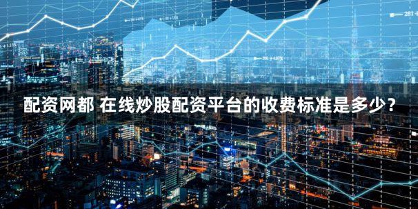 配资网都 在线炒股配资平台的收费标准是多少？