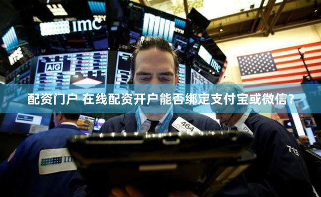 配资门户 在线配资开户能否绑定支付宝或微信？