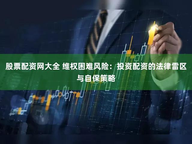 股票配资网大全 维权困难风险：投资配资的法律雷区与自保策略