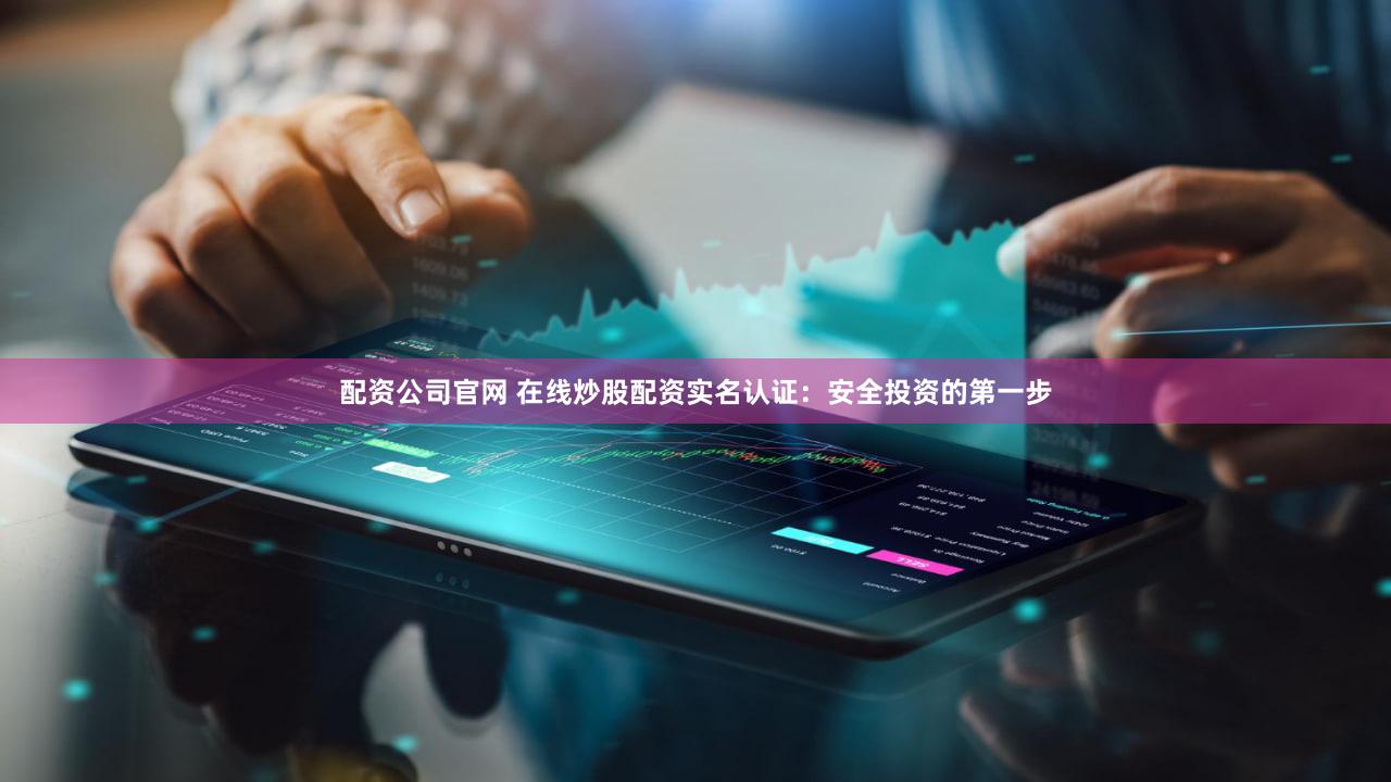 配资公司官网 在线炒股配资实名认证：安全投资的第一步