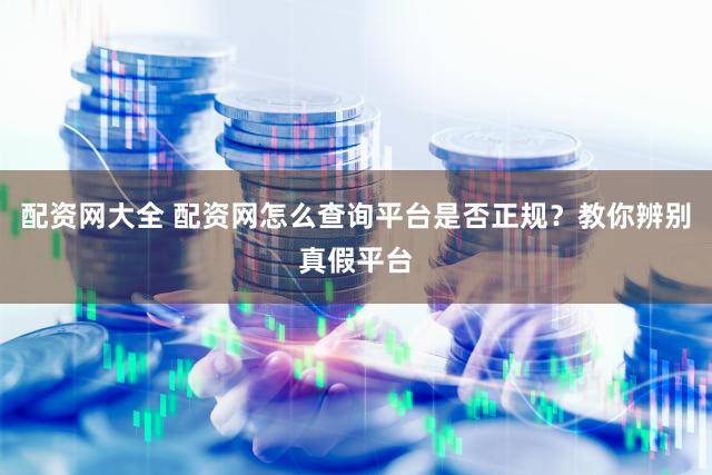 配资网大全 配资网怎么查询平台是否正规？教你辨别真假平台