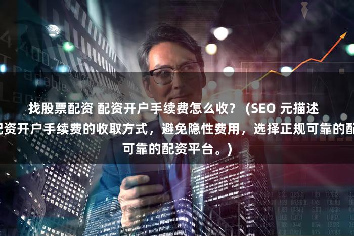 找股票配资 配资开户手续费怎么收？ (SEO 元描述  深入了解配资开户手续费的收取方式，避免隐性费用，选择正规可靠的配资平台。)
