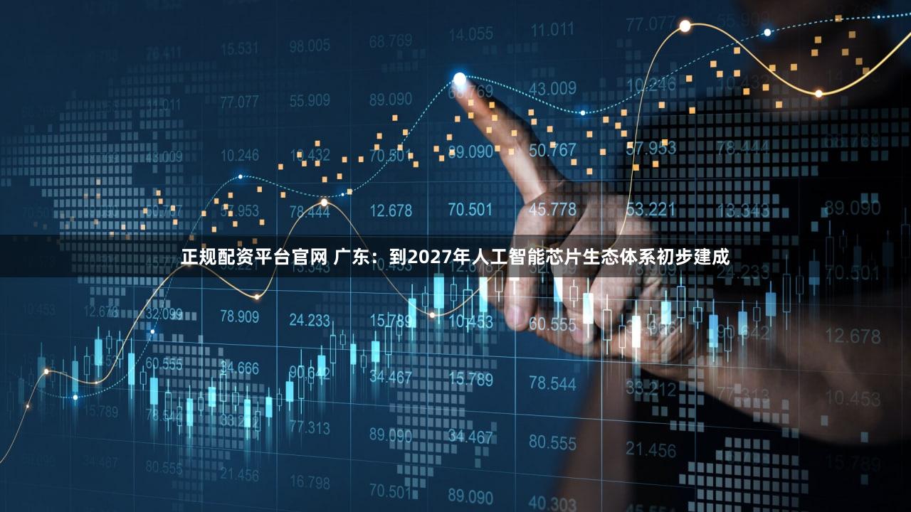 正规配资平台官网 广东：到2027年人工智能芯片生态体系初步建成