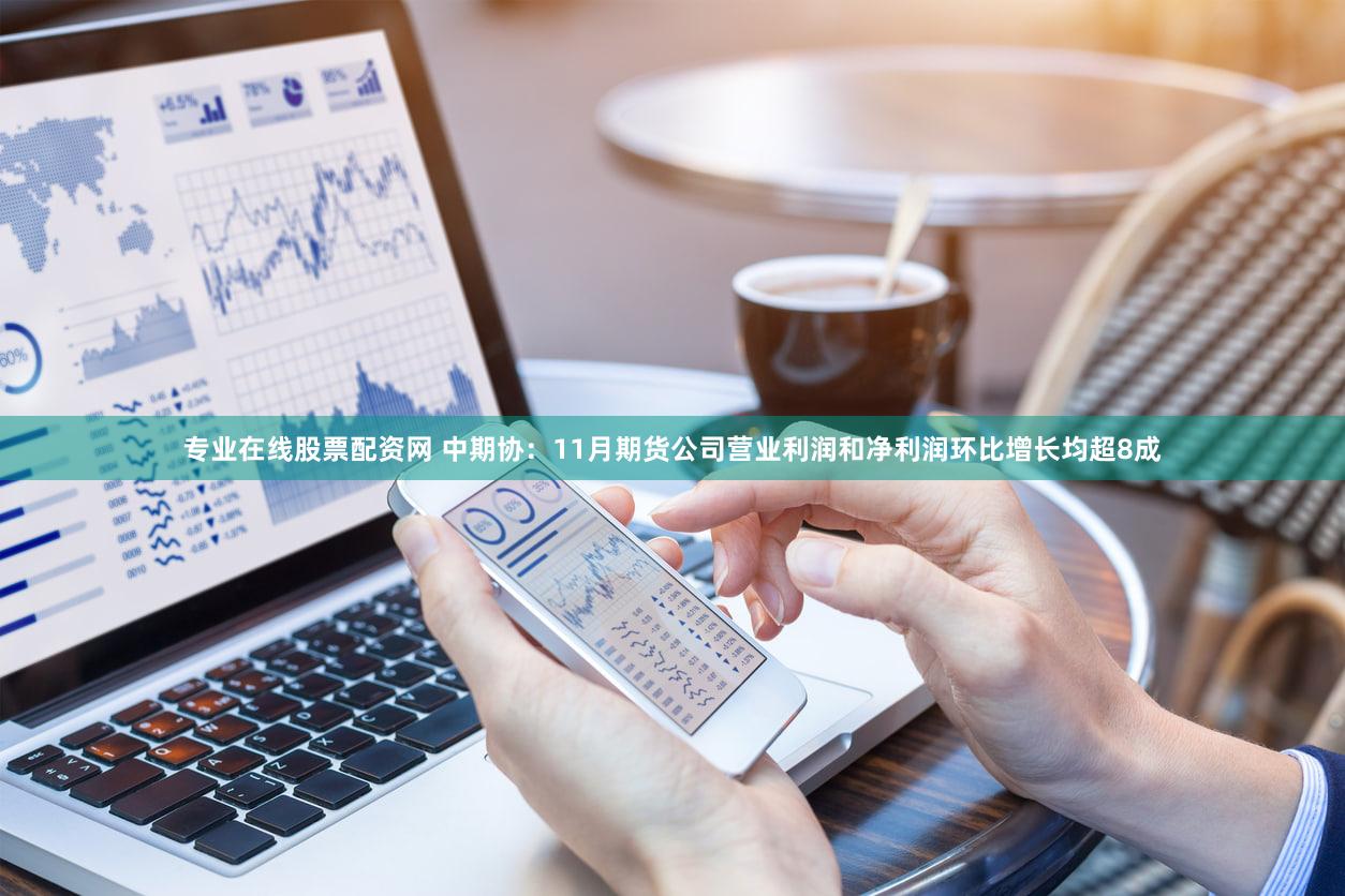 专业在线股票配资网 中期协：11月期货公司营业利润和净利润环比增长均超8成
