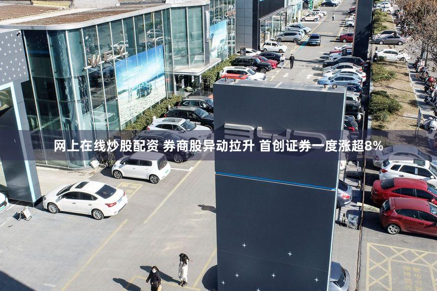 网上在线炒股配资 券商股异动拉升 首创证券一度涨超8%