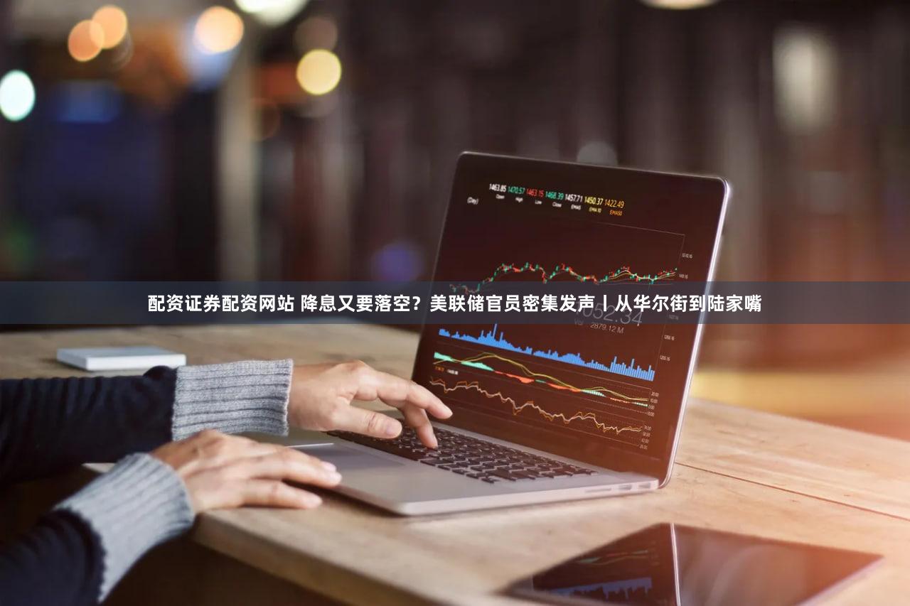 配资证券配资网站 降息又要落空？美联储官员密集发声丨从华尔街到陆家嘴