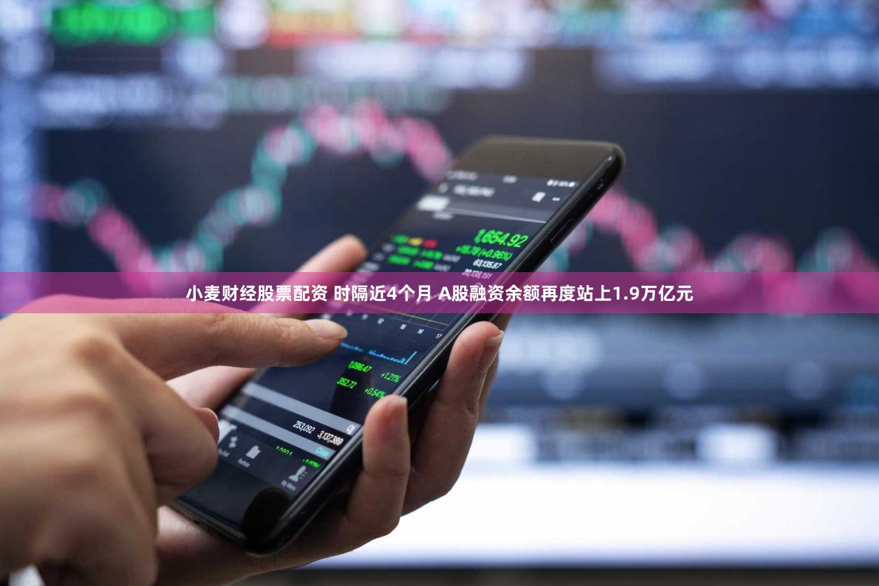 小麦财经股票配资 时隔近4个月 A股融资余额再度站上1.9万亿元