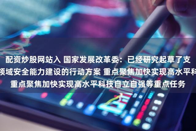 配资炒股网站入 国家发展改革委：已经研究起草了支持国家重大战略和重点领域安全能力建设的行动方案 重点聚焦加快实现高水平科技自立自强等重点任务