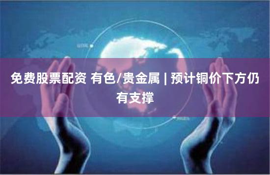 免费股票配资 有色/贵金属 | 预计铜价下方仍有支撑