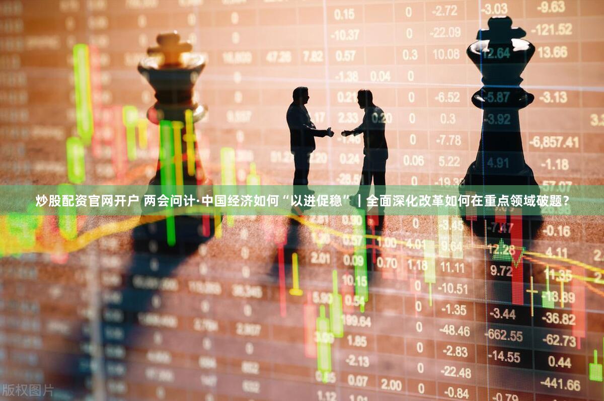 炒股配资官网开户 两会问计·中国经济如何“以进促稳”｜全面深化改革如何在重点领域破题？