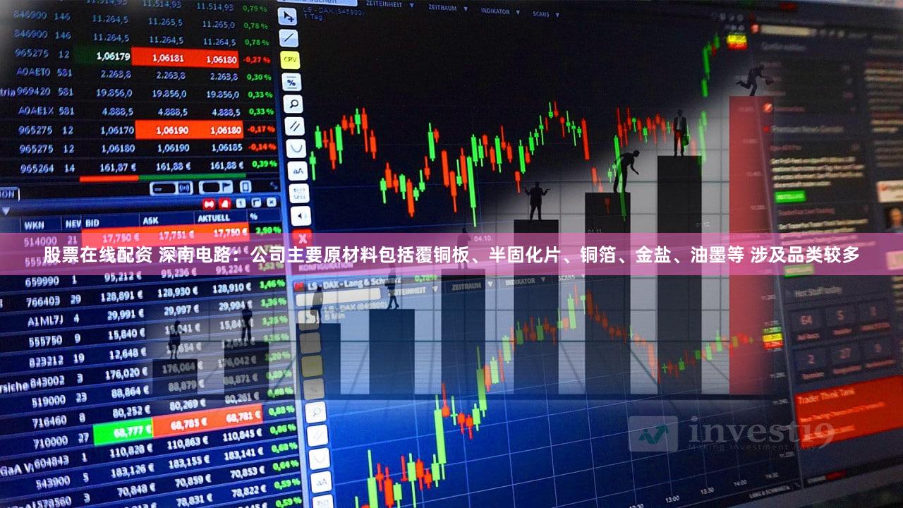 股票在线配资 深南电路：公司主要原材料包括覆铜板、半固化片、铜箔、金盐、油墨等 涉及品类较多
